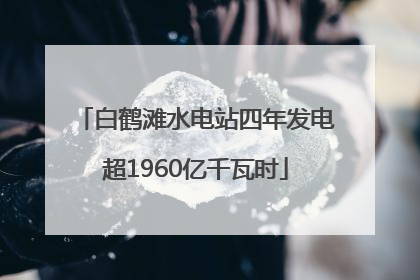 白鹤滩水电站四年发电超1960亿千瓦时