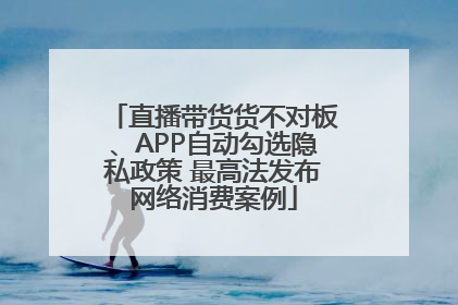 直播带货货不对板、APP自动勾选隐私政策 最高法发布网络消费案例