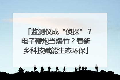 监测仪成“侦探”？电子鞭炮当爆竹？看新乡科技赋能生态环保