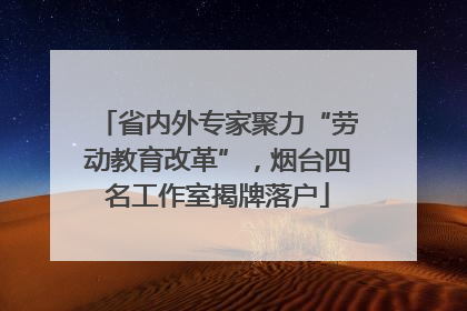 省内外专家聚力“劳动教育改革”，烟台四名工作室揭牌落户