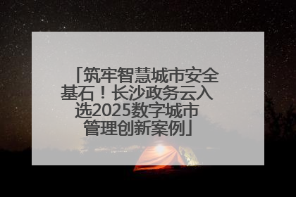 筑牢智慧城市安全基石！长沙政务云入选2025数字城市管理创新案例