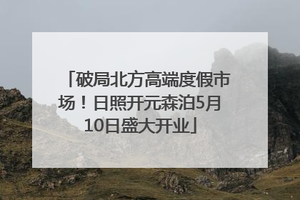破局北方高端度假市场！日照开元森泊5月10日盛大开业