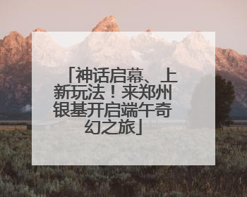 神话启幕、上新玩法！来郑州银基开启端午奇幻之旅