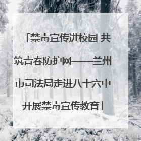 禁毒宣传进校园 共筑青春防护网——兰州市司法局走进八十六中开展禁毒宣传教育