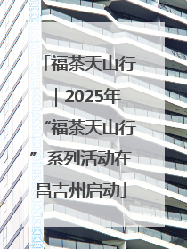 福茶天山行｜2025年“福茶天山行”系列活动在昌吉州启动