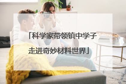 科学家带领镇中学子走进奇妙材料世界