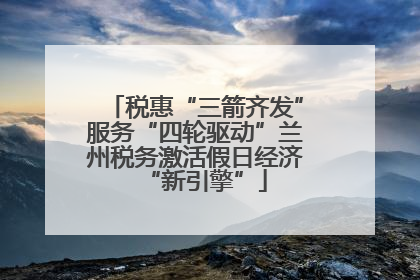 税惠“三箭齐发”服务“四轮驱动”兰州税务激活假日经济“新引擎”
