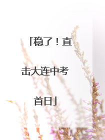 稳了！直击大连中考首日