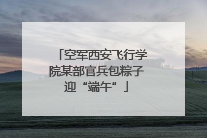 空军西安飞行学院某部官兵包粽子迎“端午”
