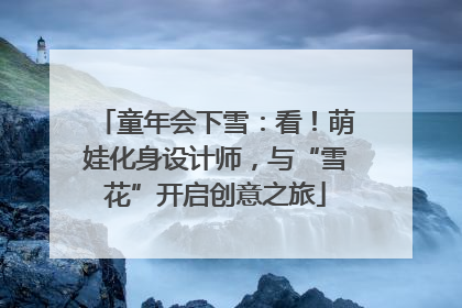 童年会下雪：看！萌娃化身设计师，与“雪花”开启创意之旅