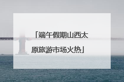 端午假期山西太原旅游市场火热