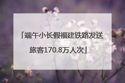 端午小长假福建铁路发送旅客170.8万人次