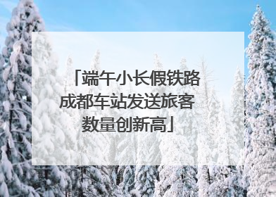 端午小长假铁路成都车站发送旅客数量创新高