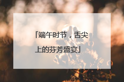 端午时节，舌尖上的芬芳盛宴