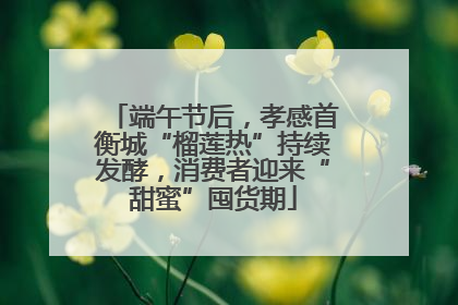 端午节后，孝感首衡城“榴莲热”持续发酵，消费者迎来“甜蜜”囤货期