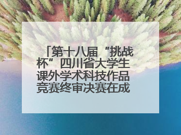第十八届“挑战杯”四川省大学生课外学术科技作品竞赛终审决赛在成都举行