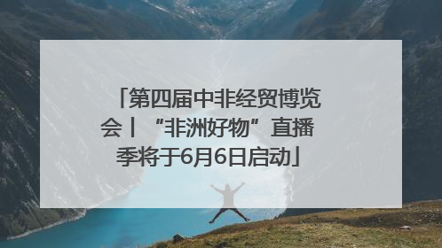 第四届中非经贸博览会丨“非洲好物”直播季将于6月6日启动