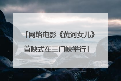 网络电影《黄河女儿》首映式在三门峡举行