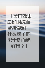 美白效果最好的洗面奶哪款好，什么牌子的男士洗面奶好用？