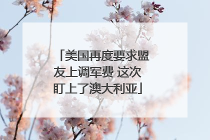 美国再度要求盟友上调军费 这次盯上了澳大利亚