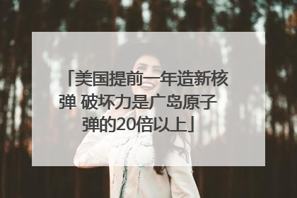 美国提前一年造新核弹 破坏力是广岛原子弹的20倍以上