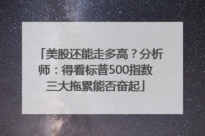 美股还能走多高？分析师：得看标普500指数三大拖累能否奋起