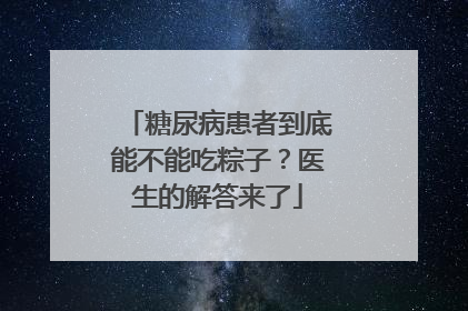 糖尿病患者到底能不能吃粽子？医生的解答来了