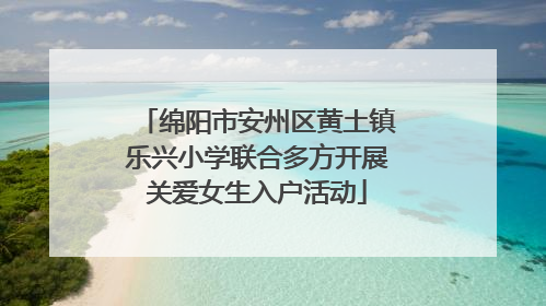 绵阳市安州区黄土镇乐兴小学联合多方开展关爱女生入户活动