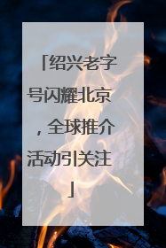 绍兴老字号闪耀北京，全球推介活动引关注