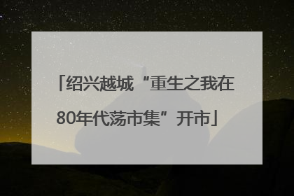 绍兴越城“重生之我在80年代荡市集”开市