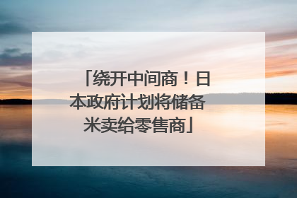 绕开中间商！日本政府计划将储备米卖给零售商