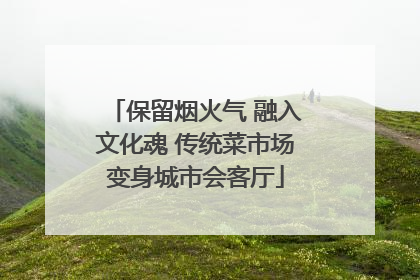 保留烟火气 融入文化魂 传统菜市场变身城市会客厅