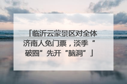 临沂云蒙景区对全体济南人免门票，淡季“破圈”先开“脑洞”