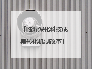 临沂深化科技成果转化机制改革