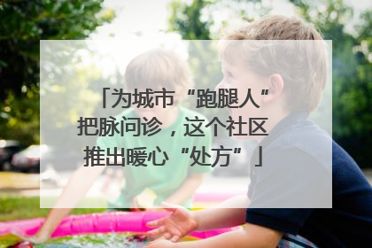 为城市“跑腿人”把脉问诊，这个社区推出暖心“处方”