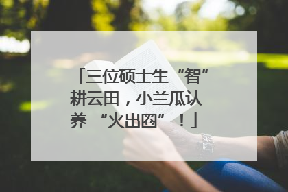 三位硕士生“智” 耕云田，小兰瓜认养 “火出圈”！