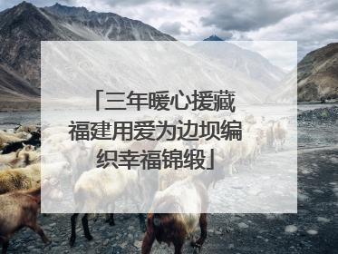 三年暖心援藏 福建用爱为边坝编织幸福锦缎