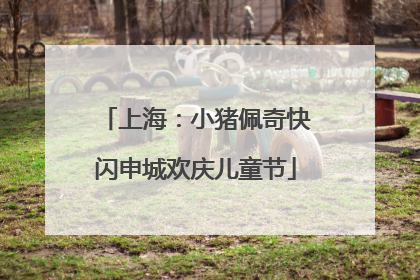 上海：小猪佩奇快闪申城欢庆儿童节