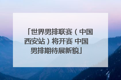 世界男排联赛（中国西安站）将开赛 中国男排期待展新貌
