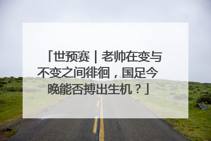 世预赛｜老帅在变与不变之间徘徊，国足今晚能否搏出生机？