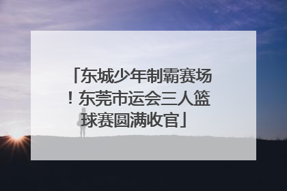 东城少年制霸赛场！东莞市运会三人篮球赛圆满收官