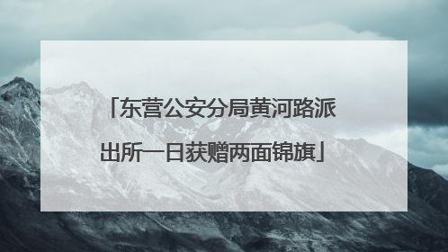 东营公安分局黄河路派出所一日获赠两面锦旗