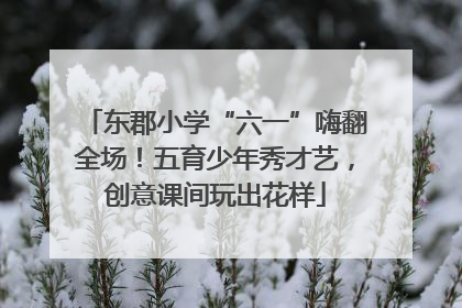 东郡小学“六一”嗨翻全场！五育少年秀才艺，创意课间玩出花样
