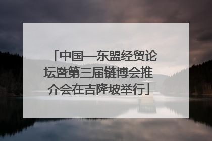中国—东盟经贸论坛暨第三届链博会推介会在吉隆坡举行