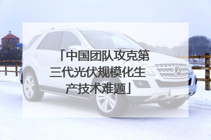 中国团队攻克第三代光伏规模化生产技术难题