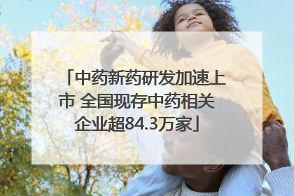 中药新药研发加速上市 全国现存中药相关企业超84.3万家