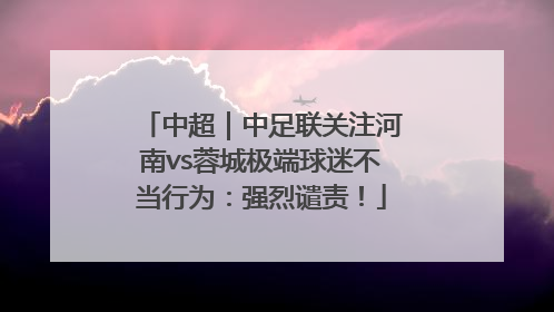 中超｜中足联关注河南vs蓉城极端球迷不当行为：强烈谴责！