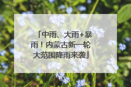 中雨、大雨+暴雨！内蒙古新一轮大范围降雨来袭