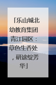 乐山城北幼教育集团青江园区：草色生香处，研途绽芳华
