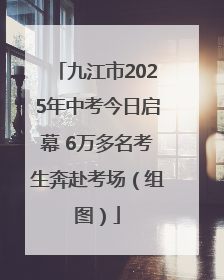 九江市2025年中考今日启幕 6万多名考生奔赴考场（组图）